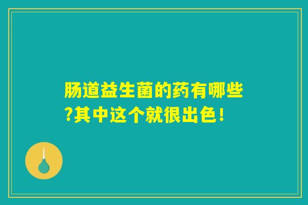 肠道益生菌的药有哪些?其中这个就很出色! 肠道益生菌的药有哪些?其中这个就很出色!