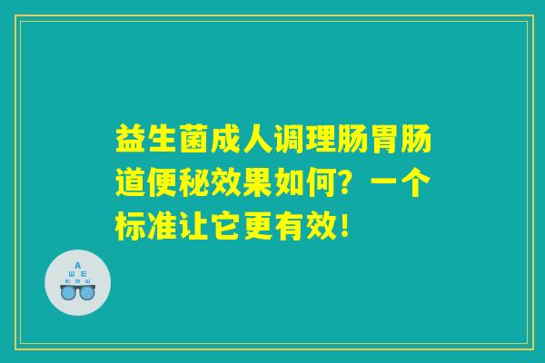 益生菌成人调理肠胃肠道便秘效果如何?一个标准让它更有效! 益生菌成人调理肠胃肠道便秘效果如何?一个标准让它更有效!