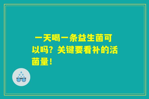 一天喝一条益生菌可以吗?关键要看补的活菌量! 一天喝一条益生菌可以吗?关键要看补的活菌量!