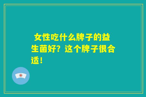 女性吃什么牌子的益生菌好?这个牌子很合适! 女性吃什么牌子的益生菌好?这个牌子很合适!