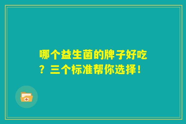 哪个益生菌的牌子好吃?三个标准帮你选择! 哪个益生菌的牌子好吃?三个标准帮你选择!
