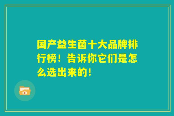 国产益生菌十大品牌排行榜!告诉你它们是怎么选出来的! 国产益生菌十大品牌排行榜!告诉你它们是怎么选出来的!