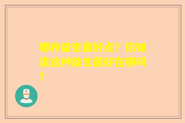 哪种益生菌好点?你知道这种益生菌好在哪吗? 哪种益生菌好点?你知道这种益生菌好在哪吗?