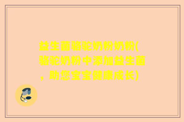 益生菌骆驼奶粉奶粉(骆驼奶粉中添加益生菌，助您宝宝健康成长)