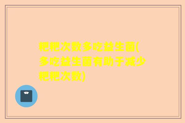 粑粑次数多吃益生菌(多吃益生菌有助于减少粑粑次数) 粑粑次数多吃益生菌(多吃益生菌有助于减少粑粑次数)