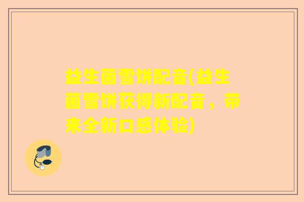 益生菌雪饼配音(益生菌雪饼获得新配音，带来全新口感体验)