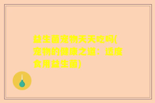 益生菌宠物天天吃吗(宠物的健康之道：适度食用益生菌)