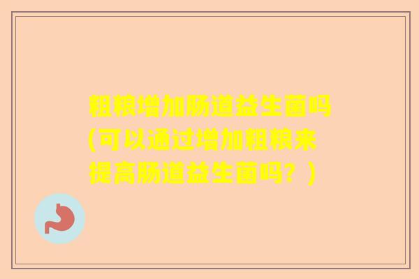 粗粮增加肠道益生菌吗(可以通过增加粗粮来提高肠道益生菌吗?) 粗粮增加肠道益生菌吗(可以通过增加粗粮来提高肠道益生菌吗?)
