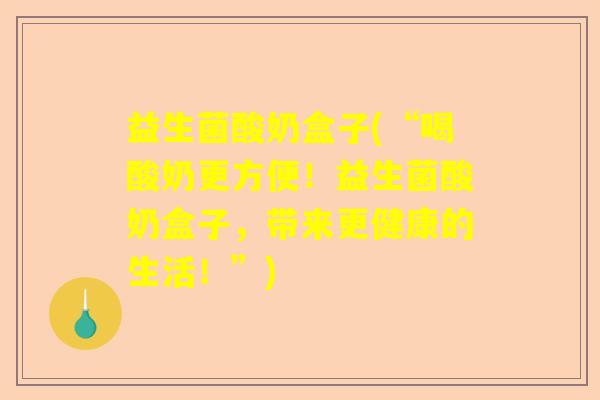 益生菌酸奶盒子(“喝酸奶更方便!益生菌酸奶盒子,带来更健康的生活!”) 益生菌酸奶盒子(“喝酸奶更方便!益生菌酸奶盒子,带来更健康的生活!”)