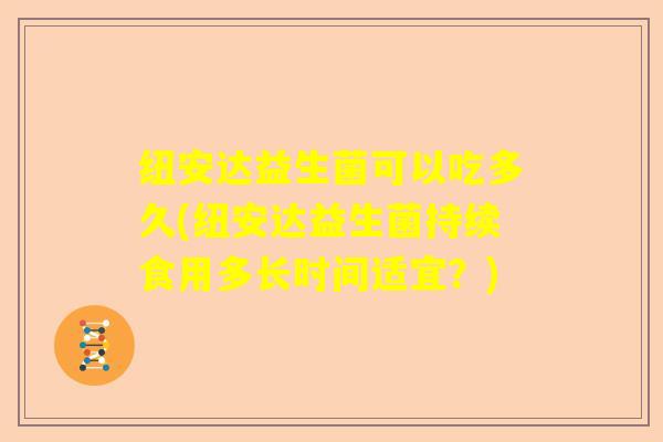 纽安达益生菌可以吃多久(纽安达益生菌持续食用多长时间适宜?) 纽安达益生菌可以吃多久(纽安达益生菌持续食用多长时间适宜?)