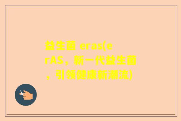 益生菌 eras(erAS,新一代益生菌,引领健康新潮流) 益生菌 eras(erAS,新一代益生菌,引领健康新潮流)