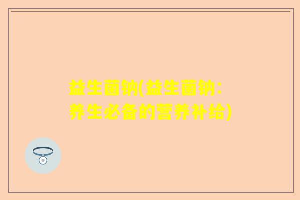 益生菌钠(益生菌钠：养生必备的营养补给)