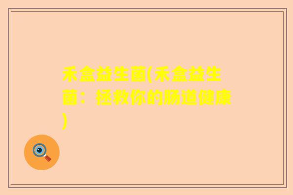 禾盒益生菌(禾盒益生菌:拯救你的肠道健康) 禾盒益生菌(禾盒益生菌:拯救你的肠道健康)
