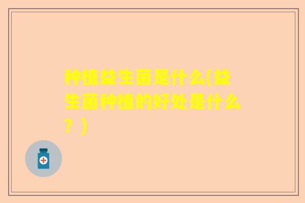 种植益生菌是什么(益生菌种植的好处是什么?) 种植益生菌是什么(益生菌种植的好处是什么?)
