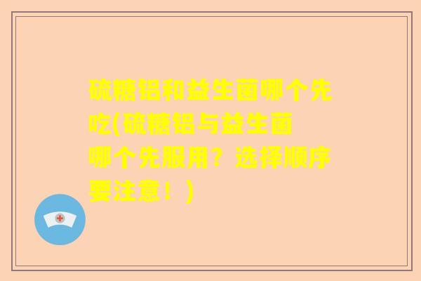 硫糖铝和益生菌哪个先吃(硫糖铝与益生菌 哪个先服用？选择顺序要注意！)