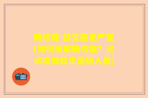 肠绞痛 益生菌更严重(如何缓解肠绞痛？试试增加益生菌摄入量)