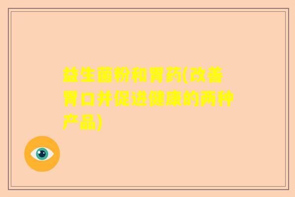 益生菌粉和胃药(改善胃口并促进健康的两种产品)