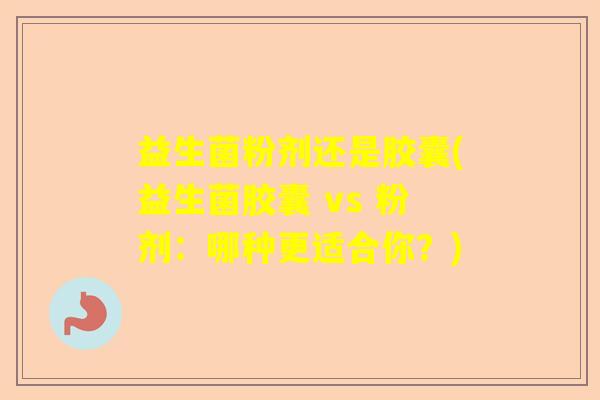益生菌粉剂还是胶囊(益生菌胶囊 vs 粉剂:哪种更适合你?) 益生菌粉剂还是胶囊(益生菌胶囊 vs 粉剂:哪种更适合你?)
