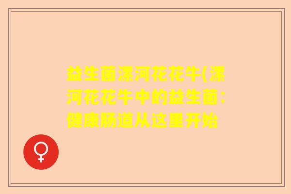 益生菌漯河花花牛(漯河花花牛中的益生菌:健康肠道从这里开始 益生菌漯河花花牛(漯河花花牛中的益生菌:健康肠道从这里开始