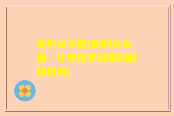 聪利益生菌(聪利益生菌:让肠道更健康的超级菌种) 聪利益生菌(聪利益生菌:让肠道更健康的超级菌种)