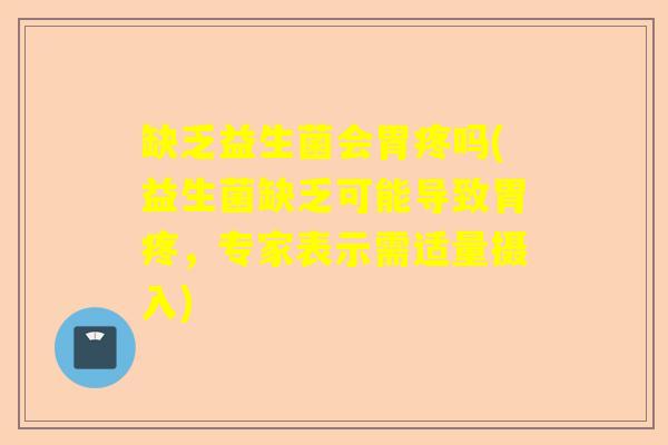 缺乏益生菌会胃疼吗(益生菌缺乏可能导致胃疼,专家表示需适量摄入) 缺乏益生菌会胃疼吗(益生菌缺乏可能导致胃疼,专家表示需适量摄入)
