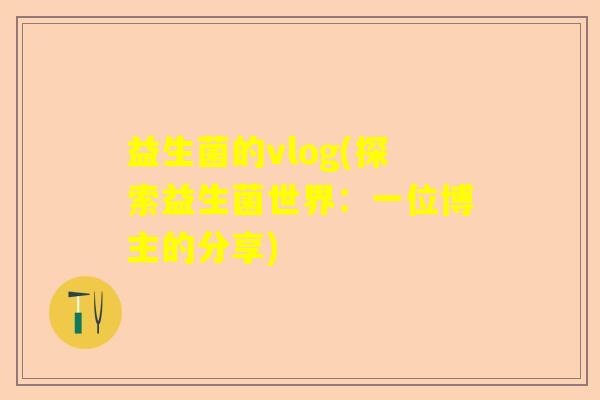 益生菌的vlog(探索益生菌世界:一位博主的分享) 益生菌的vlog(探索益生菌世界:一位博主的分享)