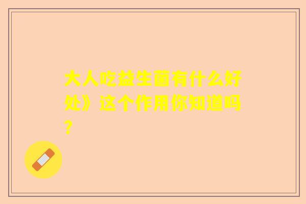 大人吃益生菌有什么好处》这个作用你知道吗？