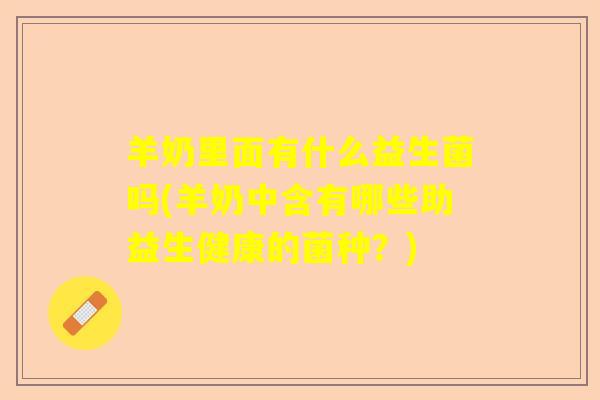 羊奶里面有什么益生菌吗(羊奶中含有哪些助益生健康的菌种？)