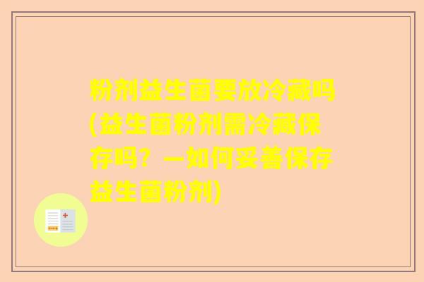粉剂益生菌要放冷藏吗(益生菌粉剂需冷藏保存吗?—如何妥善保存益生菌粉剂) 粉剂益生菌要放冷藏吗(益生菌粉剂需冷藏保存吗?—如何妥善保存益生菌粉剂)
