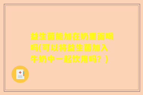 益生菌能加在奶里面喝吗(可以将益生菌加入牛奶中一起饮用吗？)