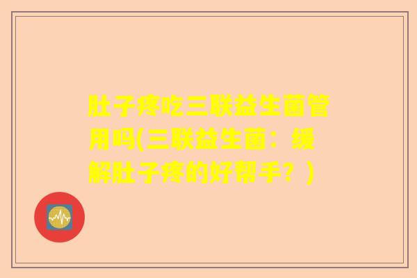 肚子疼吃三联益生菌管用吗(三联益生菌：缓解肚子疼的好帮手？)