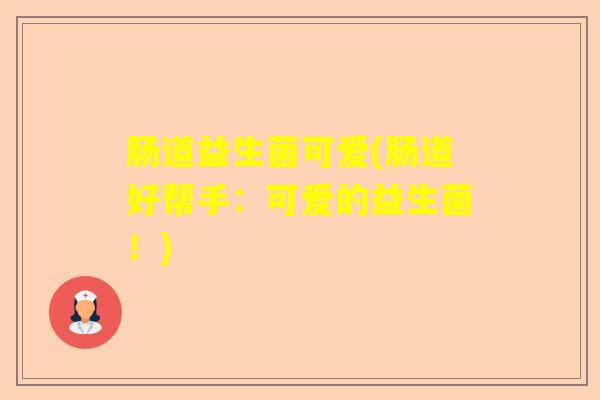 肠道益生菌可爱(肠道好帮手:可爱的益生菌!) 肠道益生菌可爱(肠道好帮手:可爱的益生菌!)
