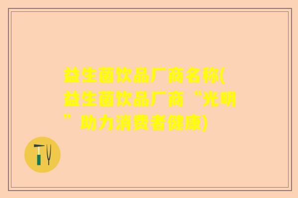 益生菌饮品厂商名称(益生菌饮品厂商“光明”助力消费者健康) 益生菌饮品厂商名称(益生菌饮品厂商“光明”助力消费者健康)