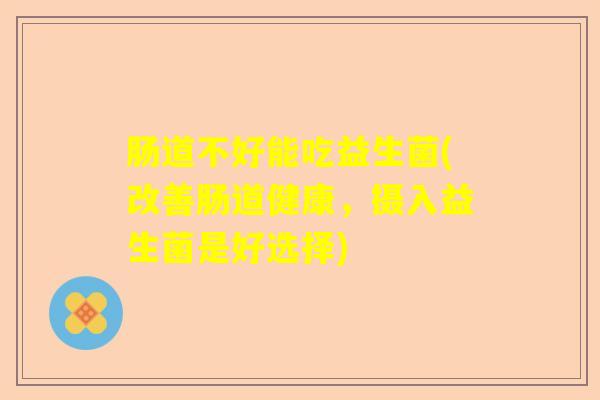 肠道不好能吃益生菌(改善肠道健康,摄入益生菌是好选择) 肠道不好能吃益生菌(改善肠道健康,摄入益生菌是好选择)