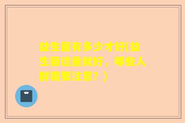益生菌有多少才好(益生菌适量就好，哪些人群需要注意？)