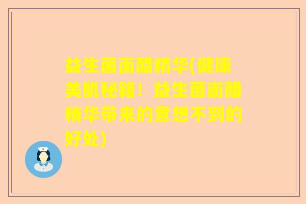 益生菌面醋精华(健康美肌秘籍！益生菌面醋精华带来的意想不到的好处)