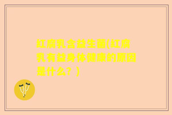 红腐乳含益生菌(红腐乳有益身体健康的原因是什么?) 红腐乳含益生菌(红腐乳有益身体健康的原因是什么?)