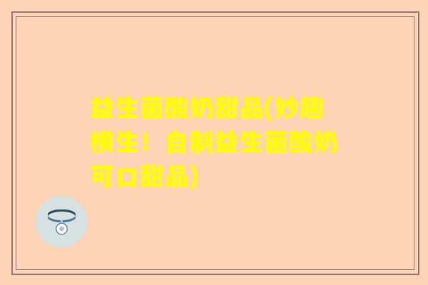 益生菌酸奶甜品(妙趣横生！自制益生菌酸奶可口甜品)