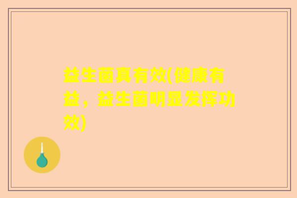 益生菌真有效(健康有益,益生菌明显发挥功效) 益生菌真有效(健康有益,益生菌明显发挥功效)