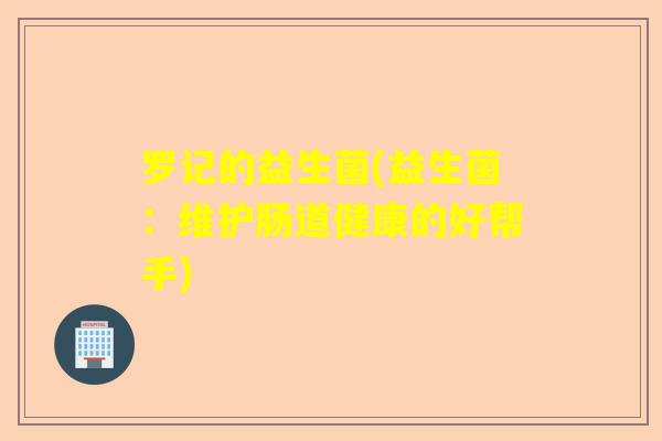 罗记的益生菌(益生菌：维护肠道健康的好帮手)