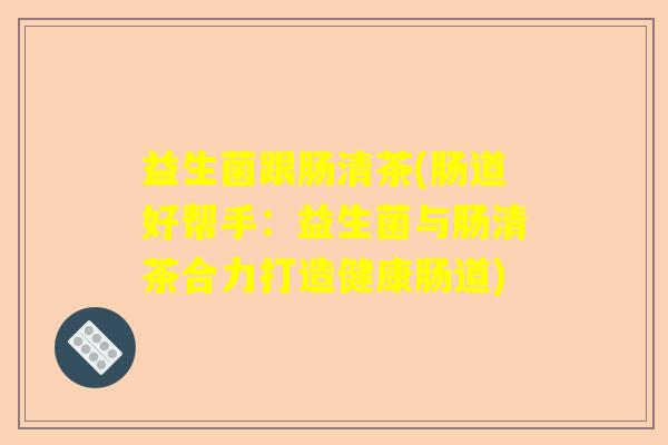 益生菌跟肠清茶(肠道好帮手：益生菌与肠清茶合力打造健康肠道)