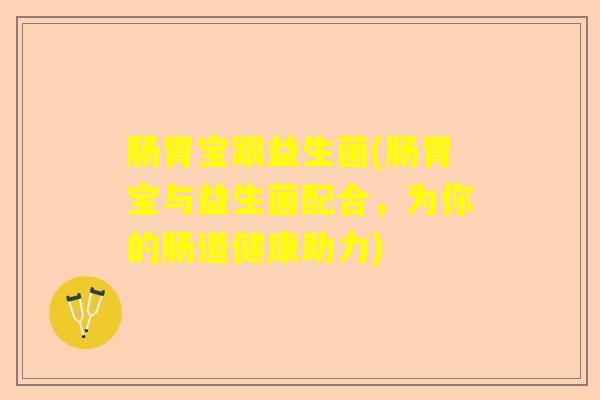 肠胃宝跟益生菌(肠胃宝与益生菌配合，为你的肠道健康助力)