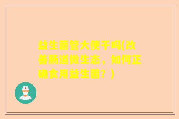 益生菌管大便干吗(改善肠道微生态，如何正确食用益生菌？)