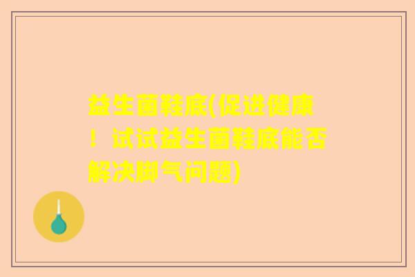益生菌鞋底(促进健康!试试益生菌鞋底能否解决脚气问题) 益生菌鞋底(促进健康!试试益生菌鞋底能否解决脚气问题)