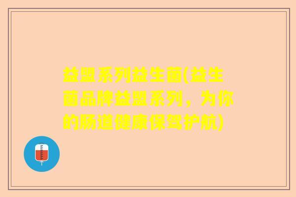 益盟系列益生菌(益生菌品牌益盟系列,为你的肠道健康保驾护航) 益盟系列益生菌(益生菌品牌益盟系列,为你的肠道健康保驾护航)
