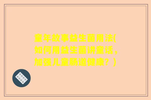 童年故事益生菌用法(如何用益生菌讲童话，加强儿童肠道健康？)