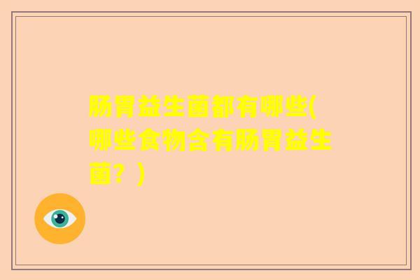 肠胃益生菌都有哪些(哪些食物含有肠胃益生菌？)