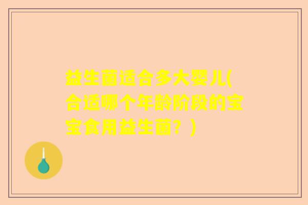 益生菌适合多大婴儿(合适哪个年龄阶段的宝宝食用益生菌？)