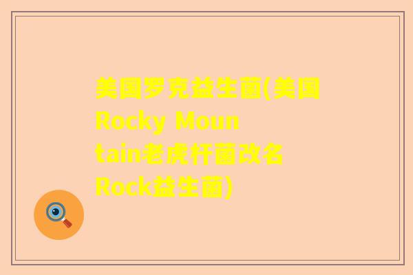 美国罗克益生菌(美国Rocky Mountain老虎杆菌改名Rock益生菌)