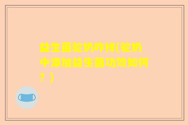 益生菌驼奶咋样(驼奶中添加益生菌功效如何？)
